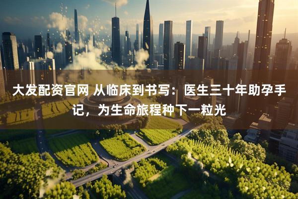 大发配资官网 从临床到书写：医生三十年助孕手记，为生命旅程种下一粒光