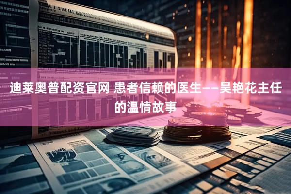 迪莱奥普配资官网 患者信赖的医生——吴艳花主任的温情故事