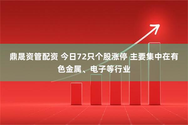 鼎晟资管配资 今日72只个股涨停 主要集中在有色金属、电子等行业