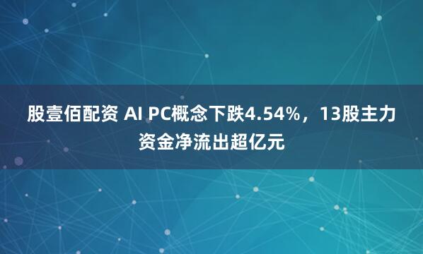 股壹佰配资 AI PC概念下跌4.54%，13股主力资金净流出超亿元