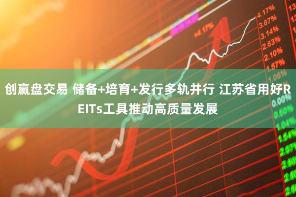 创赢盘交易 储备+培育+发行多轨并行 江苏省用好REITs工具推动高质量发展