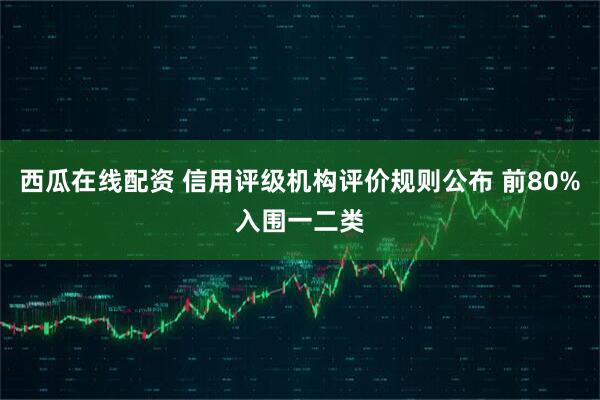 西瓜在线配资 信用评级机构评价规则公布 前80%入围一二类