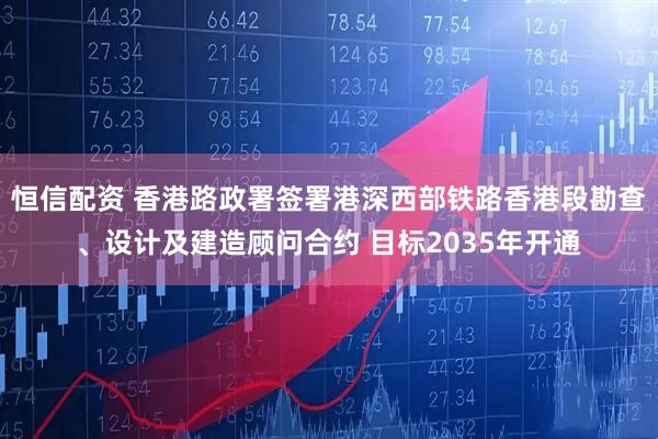 恒信配资 香港路政署签署港深西部铁路香港段勘查、设计及建造顾问合约 目标2035年开通