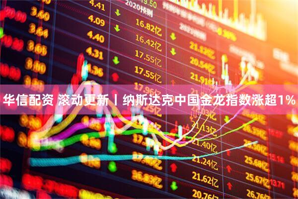 华信配资 滚动更新丨纳斯达克中国金龙指数涨超1%