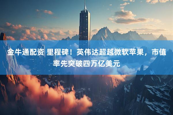 金牛通配资 里程碑！英伟达超越微软苹果，市值率先突破四万亿美元