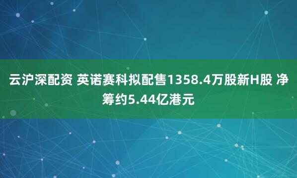 云沪深配资 英诺赛科拟配售1358.4万股新H股 净筹约5.44亿港元