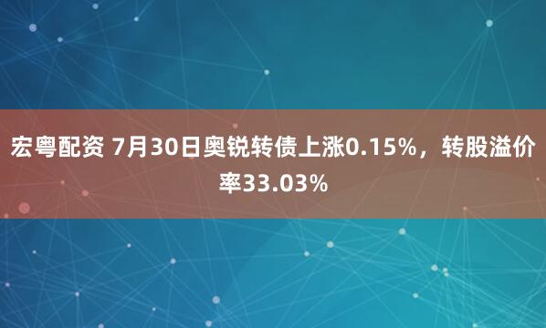 宏粤配资 7月30日奥锐转债上涨0.15%，转股溢价率33.03%