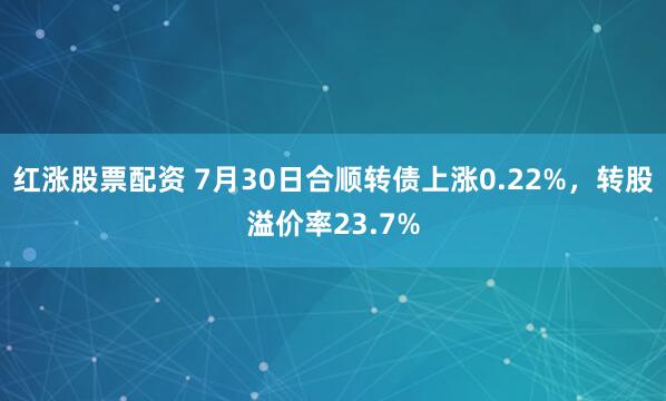 红涨股票配资 7月30日合顺转债上涨0.22%，转股溢价率23.7%